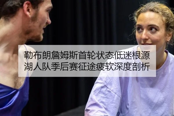 勒布朗詹姆斯首轮状态低迷根源 湖人队季后赛征途疲软深度剖析