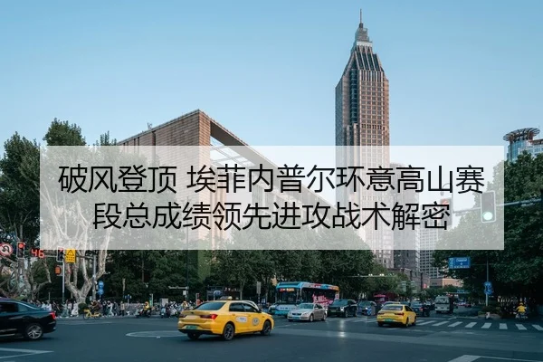 破风登顶 埃菲内普尔环意高山赛段总成绩领先进攻战术解密