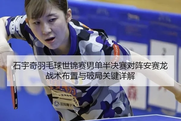 石宇奇羽毛球世锦赛男单半决赛对阵安赛龙 战术布置与破局关键详解