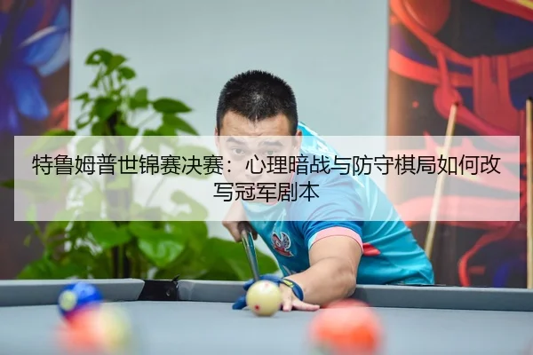 特鲁姆普世锦赛决赛：心理暗战与防守棋局如何改写冠军剧本