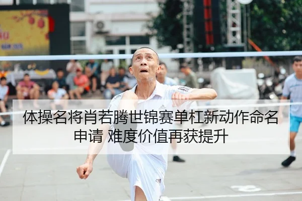 体操名将肖若腾世锦赛单杠新动作命名申请 难度价值再获提升