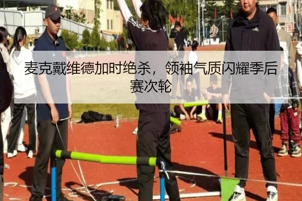 麦克戴维德加时绝杀，领袖气质闪耀季后赛次轮