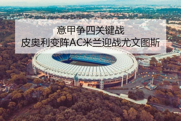 意甲争四关键战 皮奥利变阵AC米兰迎战尤文图斯