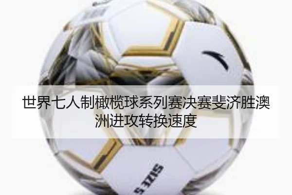 世界七人制橄榄球系列赛决赛斐济胜澳洲进攻转换速度