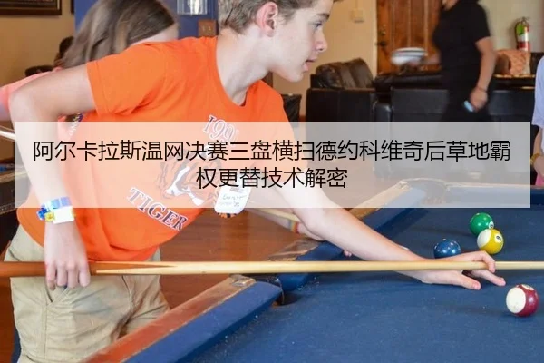 阿尔卡拉斯温网决赛三盘横扫德约科维奇后草地霸权更替技术解密