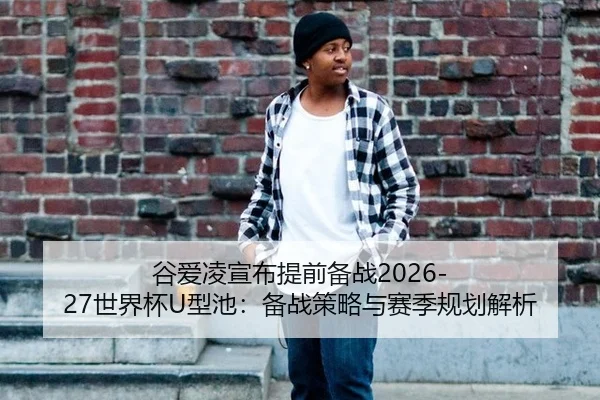 谷爱凌宣布提前备战2026-27世界杯U型池：备战策略与赛季规划解析